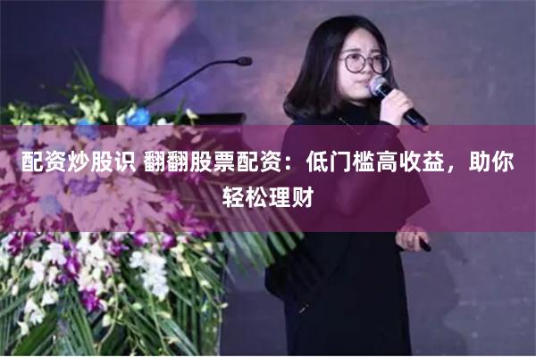 配资炒股识 翻翻股票配资：低门槛高收益，助你轻松理财