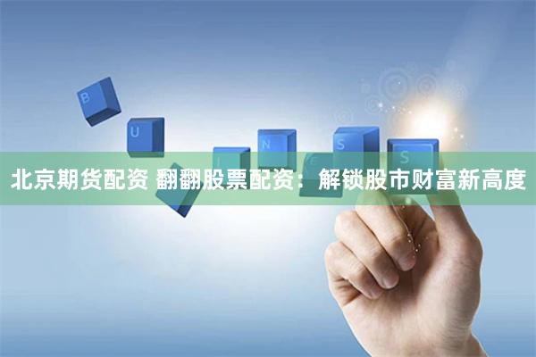 北京期货配资 翻翻股票配资：解锁股市财富新高度