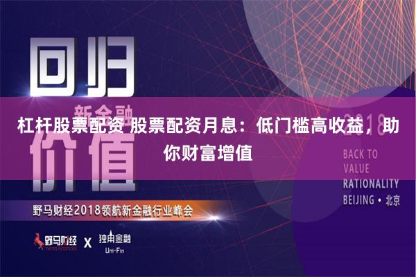 杠杆股票配资 股票配资月息：低门槛高收益，助你财富增值