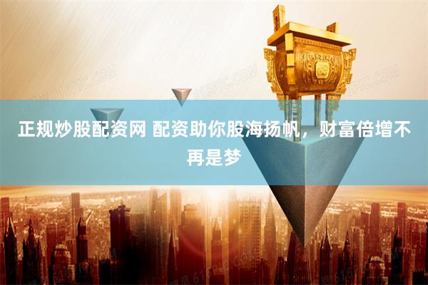正规炒股配资网 配资助你股海扬帆，财富倍增不再是梦